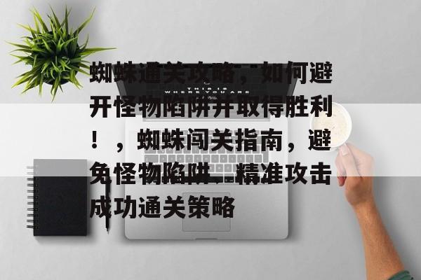 蜘蛛通关攻略,如何避开怪物陷阱并取得胜利!,蜘蛛闯关指南,避免怪物陷阱、精准攻击成功通关策略 蜘蛛通关攻略,如何避开怪物陷阱并取得胜利!,蜘蛛闯关指南,避免怪物陷阱、精准攻击成功通关策略