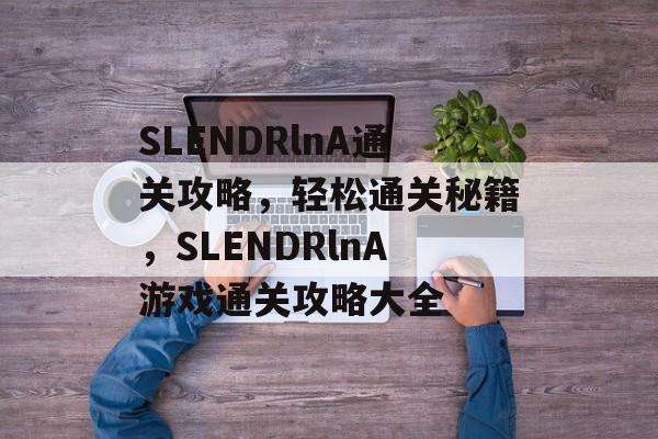 SLENDRlnA通关攻略,轻松通关秘籍,SLENDRlnA游戏通关攻略大全 SLENDRlnA通关攻略,轻松通关秘籍,SLENDRlnA游戏通关攻略大全