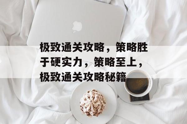 极致通关攻略,策略胜于硬实力,策略至上,极致通关攻略秘籍 极致通关攻略,策略胜于硬实力,策略至上,极致通关攻略秘籍