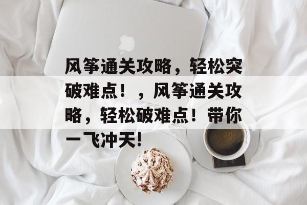 风筝通关攻略，轻松突破难点！，风筝通关攻略，轻松破难点！带你一飞冲天!