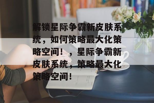 解锁星际争霸新皮肤系统,如何策略最大化策略空间!,星际争霸新皮肤系统,策略最大化策略空间! 解锁星际争霸新皮肤系统,如何策略最大化策略空间!,星际争霸新皮肤系统,策略最大化策略空间!