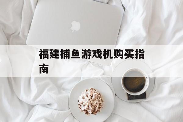 福建捕鱼游戏机购买指南 福建捕鱼游戏机购买指南