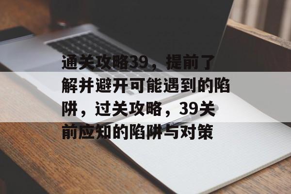 通关攻略39,提前了解并避开可能遇到的陷阱,过关攻略,39关前应知的陷阱与对策 通关攻略39,提前了解并避开可能遇到的陷阱,过关攻略,39关前应知的陷阱与对策