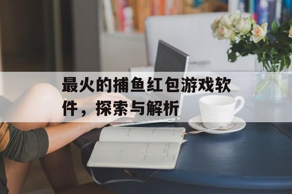 最火的捕鱼红包游戏软件,探索与解析 最火的捕鱼红包游戏软件,探索与解析