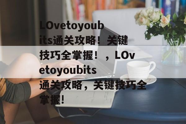 LOvetoyoubits通关攻略!关键技巧全掌握!,LOvetoyoubits通关攻略,关键技巧全掌握! LOvetoyoubits通关攻略!关键技巧全掌握!,LOvetoyoubits通关攻略,关键技巧全掌握!
