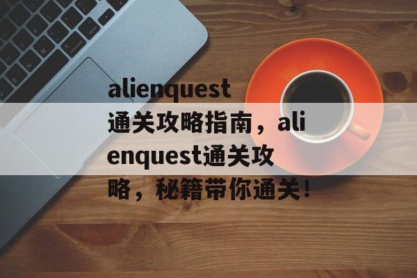 alienquest通关攻略指南,alienquest通关攻略,秘籍带你通关! alienquest通关攻略指南,alienquest通关攻略,秘籍带你通关!