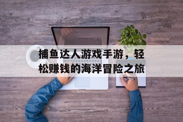捕鱼达人游戏手游,轻松赚钱的海洋冒险之旅 捕鱼达人游戏手游,轻松赚钱的海洋冒险之旅