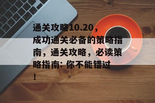 通关攻略10.20,成功通关必备的策略指南,通关攻略,必读策略指南: 你不能错过! 通关攻略10.20,成功通关必备的策略指南,通关攻略,必读策略指南: 你不能错过!