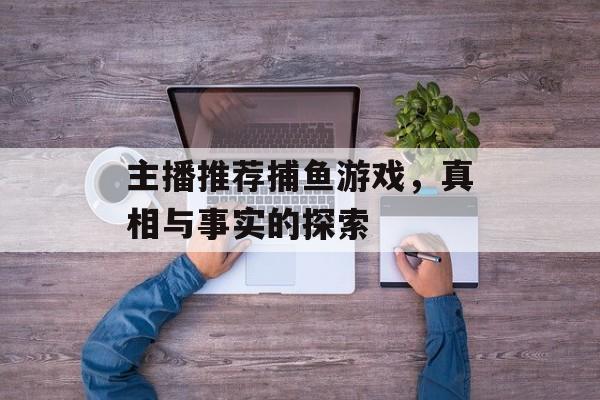 主播推荐捕鱼游戏,真相与事实的探索 主播推荐捕鱼游戏,真相与事实的探索