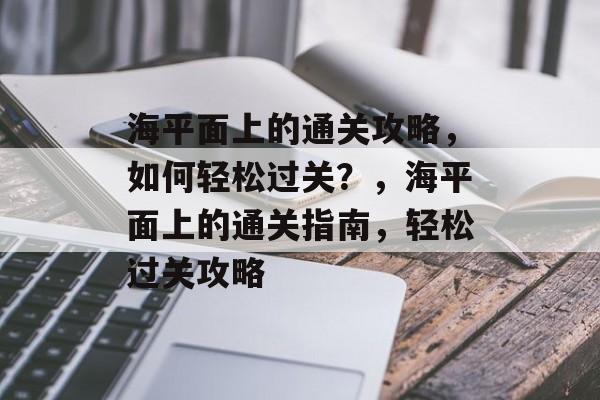 海平面上的通关攻略,如何轻松过关?,海平面上的通关指南,轻松过关攻略 海平面上的通关攻略,如何轻松过关?,海平面上的通关指南,轻松过关攻略