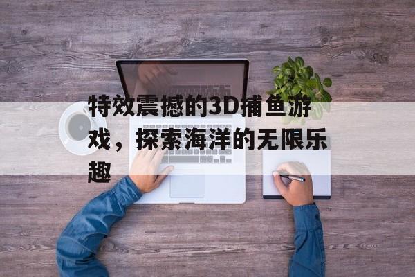 特效震撼的3D捕鱼游戏,探索海洋的无限乐趣 特效震撼的3D捕鱼游戏,探索海洋的无限乐趣
