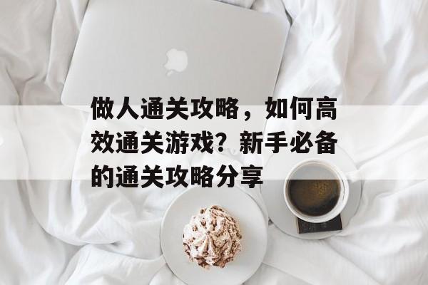 做人通关攻略,如何高效通关游戏?新手必备的通关攻略分享 做人通关攻略,如何高效通关游戏?新手必备的通关攻略分享