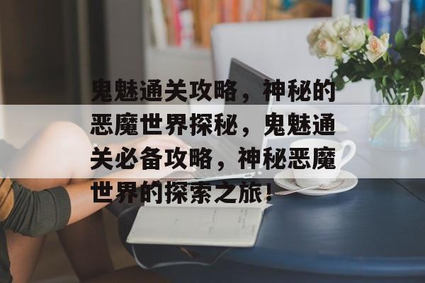 鬼魅通关攻略,神秘的恶魔世界探秘,鬼魅通关必备攻略,神秘恶魔世界的探索之旅! 鬼魅通关攻略,神秘的恶魔世界探秘,鬼魅通关必备攻略,神秘恶魔世界的探索之旅!