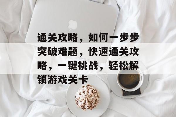 通关攻略,如何一步步突破难题,快速通关攻略,一键挑战,轻松解锁游戏关卡 通关攻略,如何一步步突破难题,快速通关攻略,一键挑战,轻松解锁游戏关卡