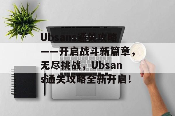 Ubsans通关攻略——开启战斗新篇章,无尽挑战,Ubsans通关攻略全新开启! Ubsans通关攻略——开启战斗新篇章,无尽挑战,Ubsans通关攻略全新开启!