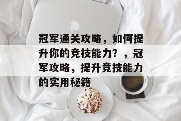 冠军通关攻略,如何提升你的竞技能力?,冠军攻略,提升竞技能力的实用秘籍 冠军通关攻略,如何提升你的竞技能力?,冠军攻略,提升竞技能力的实用秘籍