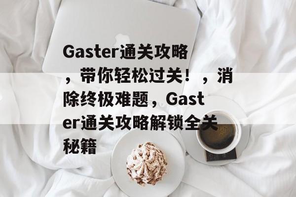 Gaster通关攻略，带你轻松过关！，消除终极难题，Gaster通关攻略解锁全关秘籍