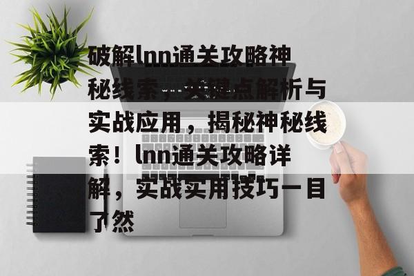 破解lnn通关攻略神秘线索,关键点解析与实战应用,揭秘神秘线索!lnn通关攻略详解,实战实用技巧一目了然 破解lnn通关攻略神秘线索,关键点解析与实战应用,揭秘神秘线索!lnn通关攻略详解,实战实用技巧一目了然
