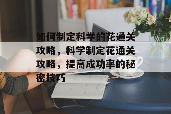 如何制定科学的花通关攻略,科学制定花通关攻略,提高成功率的秘密技巧 如何制定科学的花通关攻略,科学制定花通关攻略,提高成功率的秘密技巧