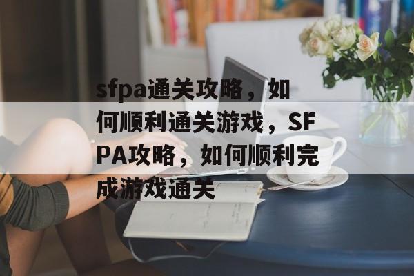 sfpa通关攻略,如何顺利通关游戏,SFPA攻略,如何顺利完成游戏通关 sfpa通关攻略,如何顺利通关游戏,SFPA攻略,如何顺利完成游戏通关