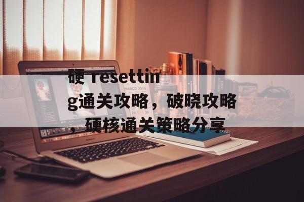 硬 resetting通关攻略,破晓攻略,硬核通关策略分享 硬 resetting通关攻略,破晓攻略,硬核通关策略分享