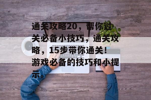 通关攻略20,帮你过关必备小技巧,通关攻略,15步带你通关!游戏必备的技巧和小提示。 通关攻略20,帮你过关必备小技巧,通关攻略,15步带你通关!游戏必备的技巧和小提示。
