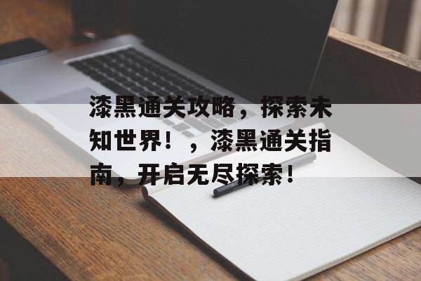 漆黑通关攻略,探索未知世界!,漆黑通关指南,开启无尽探索! 漆黑通关攻略,探索未知世界!,漆黑通关指南,开启无尽探索!
