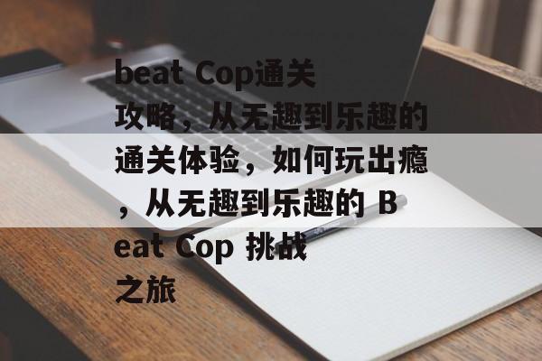 beat Cop通关攻略,从无趣到乐趣的通关体验,如何玩出瘾,从无趣到乐趣的 Beat Cop 挑战之旅 beat Cop通关攻略,从无趣到乐趣的通关体验,如何玩出瘾,从无趣到乐趣的 Beat Cop 挑战之旅