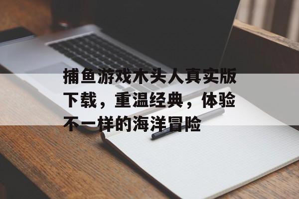 捕鱼游戏木头人真实版下载，重温经典，体验不一样的海洋冒险
