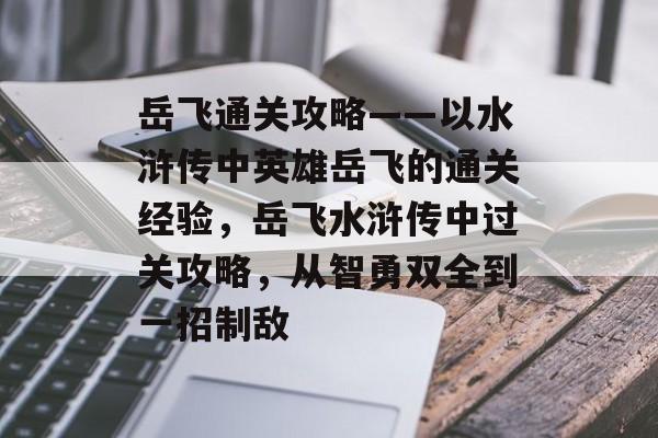 岳飞通关攻略——以水浒传中英雄岳飞的通关经验,岳飞水浒传中过关攻略,从智勇双全到一招制敌 岳飞通关攻略——以水浒传中英雄岳飞的通关经验,岳飞水浒传中过关攻略,从智勇双全到一招制敌