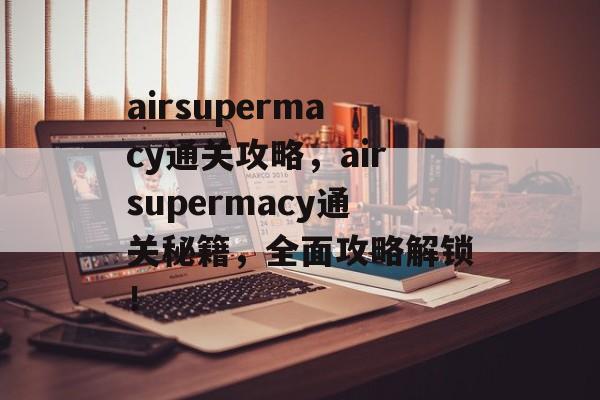 airsupermacy通关攻略,airsupermacy通关秘籍,全面攻略解锁! airsupermacy通关攻略,airsupermacy通关秘籍,全面攻略解锁!