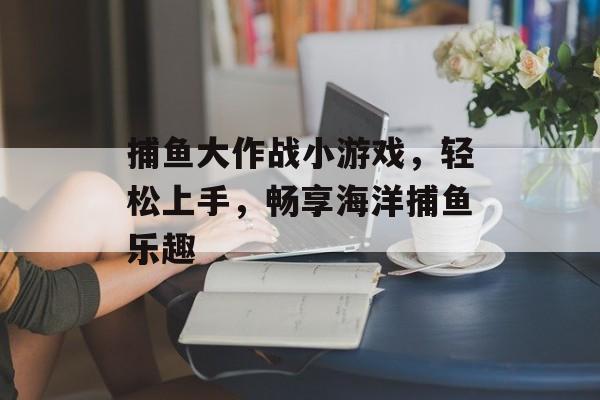 捕鱼大作战小游戏,轻松上手,畅享海洋捕鱼乐趣 捕鱼大作战小游戏,轻松上手,畅享海洋捕鱼乐趣