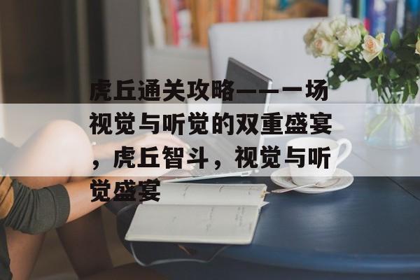 虎丘通关攻略——一场视觉与听觉的双重盛宴,虎丘智斗,视觉与听觉盛宴 虎丘通关攻略——一场视觉与听觉的双重盛宴,虎丘智斗,视觉与听觉盛宴