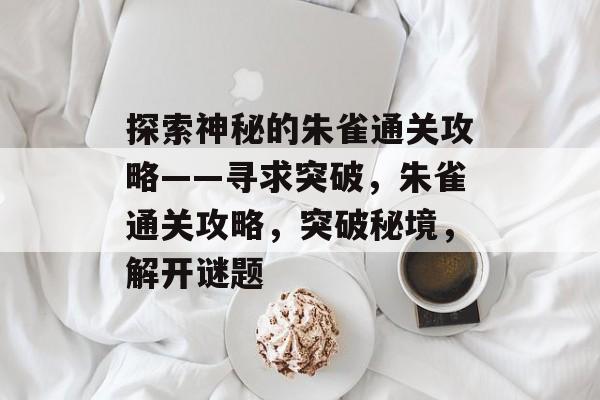 探索神秘的朱雀通关攻略——寻求突破,朱雀通关攻略,突破秘境,解开谜题 探索神秘的朱雀通关攻略——寻求突破,朱雀通关攻略,突破秘境,解开谜题
