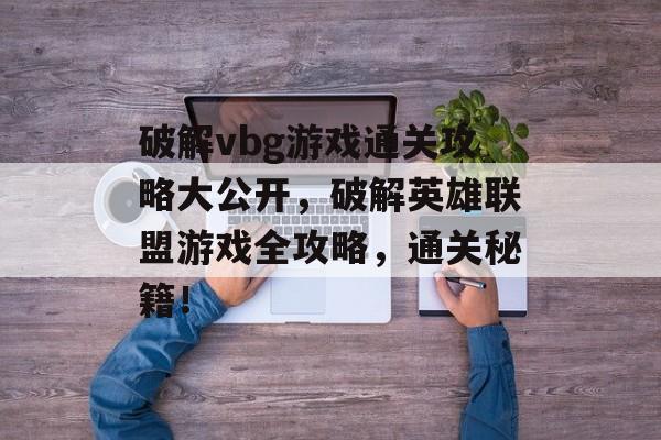 破解vbg游戏通关攻略大公开，破解英雄联盟游戏全攻略，通关秘籍！