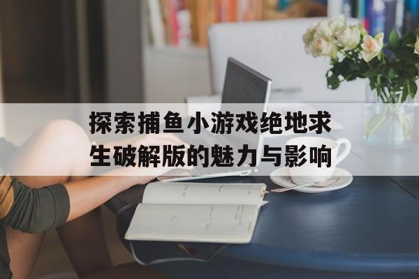 探索捕鱼小游戏绝地求生破解版的魅力与影响