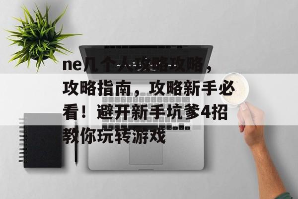 ne几个人攻略攻略,攻略指南,攻略新手必看!避开新手坑爹4招教你玩转游戏 ne几个人攻略攻略,攻略指南,攻略新手必看!避开新手坑爹4招教你玩转游戏