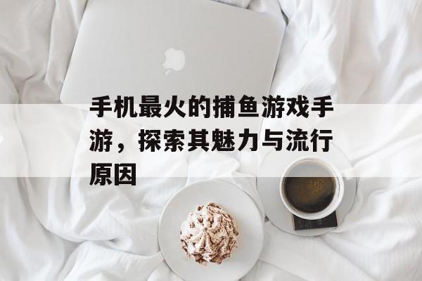 手机最火的捕鱼游戏手游,探索其魅力与流行原因 手机最火的捕鱼游戏手游,探索其魅力与流行原因