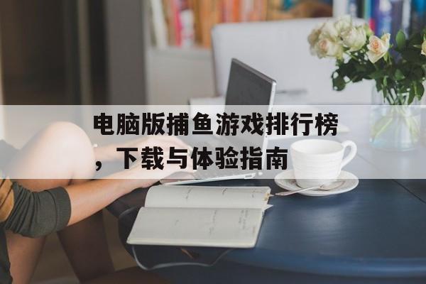 电脑版捕鱼游戏排行榜,下载与体验指南 电脑版捕鱼游戏排行榜,下载与体验指南