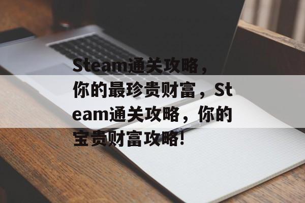 Steam通关攻略,你的最珍贵财富,Steam通关攻略,你的宝贵财富攻略! Steam通关攻略,你的最珍贵财富,Steam通关攻略,你的宝贵财富攻略!