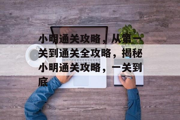 小明通关攻略,从第一关到通关全攻略,揭秘小明通关攻略,一关到底 小明通关攻略,从第一关到通关全攻略,揭秘小明通关攻略,一关到底