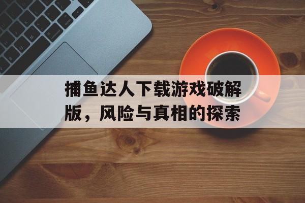 捕鱼达人下载游戏破解版,风险与真相的探索 捕鱼达人下载游戏破解版,风险与真相的探索