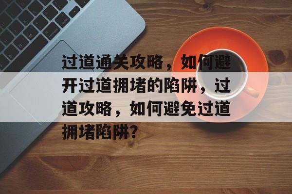 过道通关攻略,如何避开过道拥堵的陷阱,过道攻略,如何避免过道拥堵陷阱? 过道通关攻略,如何避开过道拥堵的陷阱,过道攻略,如何避免过道拥堵陷阱?