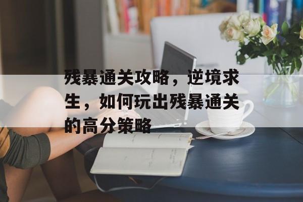 残暴通关攻略,逆境求生,如何玩出残暴通关的高分策略 残暴通关攻略,逆境求生,如何玩出残暴通关的高分策略