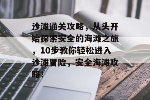 沙滩通关攻略,从头开始探索安全的海滩之旅,10步教你轻松进入沙滩冒险,安全海滩攻略! 沙滩通关攻略,从头开始探索安全的海滩之旅,10步教你轻松进入沙滩冒险,安全海滩攻略!