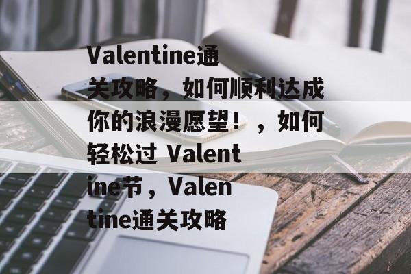 Valentine通关攻略,如何顺利达成你的浪漫愿望!,如何轻松过 Valentine节,Valentine通关攻略 Valentine通关攻略,如何顺利达成你的浪漫愿望!,如何轻松过 Valentine节,Valentine通关攻略