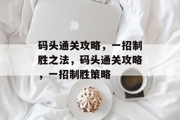 码头通关攻略,一招制胜之法,码头通关攻略,一招制胜策略 码头通关攻略,一招制胜之法,码头通关攻略,一招制胜策略