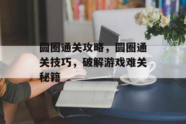 圆圈通关攻略,圆圈通关技巧,破解游戏难关秘籍 圆圈通关攻略,圆圈通关技巧,破解游戏难关秘籍
