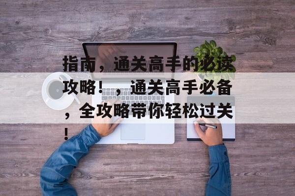 指南,通关高手的必读攻略!,通关高手必备,全攻略带你轻松过关! 指南,通关高手的必读攻略!,通关高手必备,全攻略带你轻松过关!