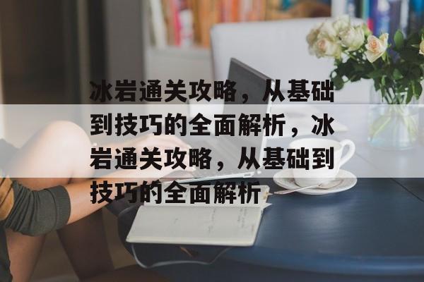 冰岩通关攻略，从基础到技巧的全面解析，冰岩通关攻略，从基础到技巧的全面解析